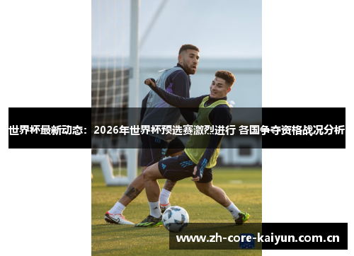世界杯最新动态:2026年世界杯预选赛激烈进行 各国争夺资格战况分析 世界杯最新动态:2026年世界杯预选赛激烈进行 各国争夺资格战况分析