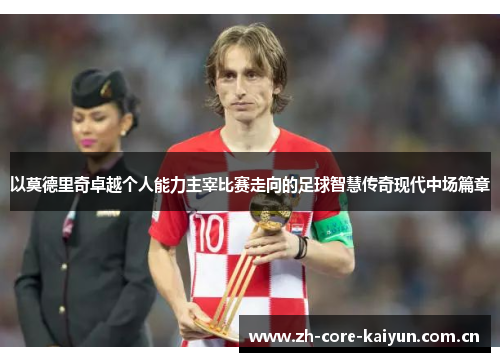 以莫德里奇卓越个人能力主宰比赛走向的足球智慧传奇现代中场篇章 以莫德里奇卓越个人能力主宰比赛走向的足球智慧传奇现代中场篇章